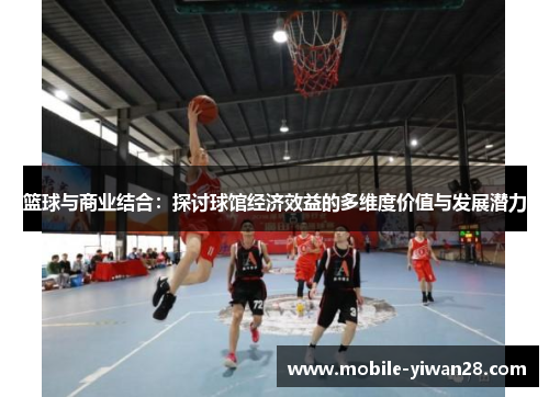 篮球与商业结合:探讨球馆经济效益的多维度价值与发展潜力 篮球与商业结合:探讨球馆经济效益的多维度价值与发展潜力