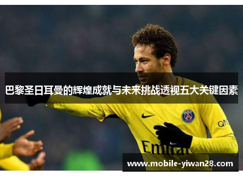 巴黎圣日耳曼的辉煌成就与未来挑战透视五大关键因素 巴黎圣日耳曼的辉煌成就与未来挑战透视五大关键因素