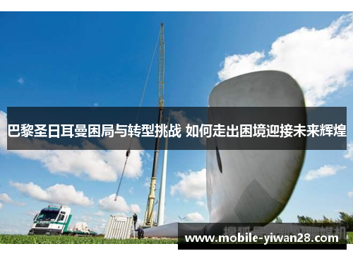 巴黎圣日耳曼困局与转型挑战 如何走出困境迎接未来辉煌 巴黎圣日耳曼困局与转型挑战 如何走出困境迎接未来辉煌