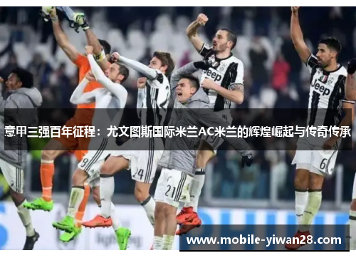 意甲三强百年征程:尤文图斯国际米兰AC米兰的辉煌崛起与传奇传承 意甲三强百年征程:尤文图斯国际米兰AC米兰的辉煌崛起与传奇传承