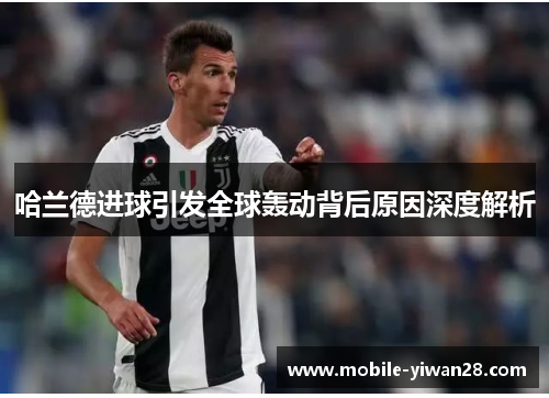 哈兰德进球引发全球轰动背后原因深度解析 哈兰德进球引发全球轰动背后原因深度解析