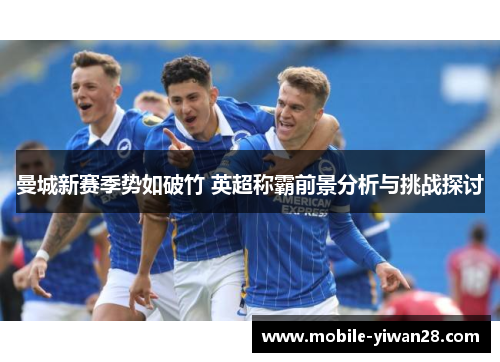 曼城新赛季势如破竹 英超称霸前景分析与挑战探讨 曼城新赛季势如破竹 英超称霸前景分析与挑战探讨