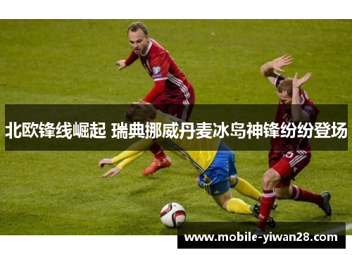 北欧锋线崛起 瑞典挪威丹麦冰岛神锋纷纷登场 北欧锋线崛起 瑞典挪威丹麦冰岛神锋纷纷登场