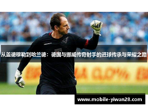 从盖德穆勒到哈兰德：德国与挪威传奇射手的进球传承与荣耀之路