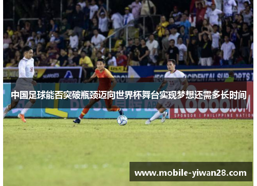 中国足球能否突破瓶颈迈向世界杯舞台实现梦想还需多长时间 中国足球能否突破瓶颈迈向世界杯舞台实现梦想还需多长时间