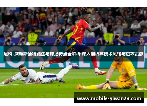 尼科-威廉斯独特踢法与球场特点全解析 深入剖析其技术风格与进攻贡献 尼科-威廉斯独特踢法与球场特点全解析 深入剖析其技术风格与进攻贡献