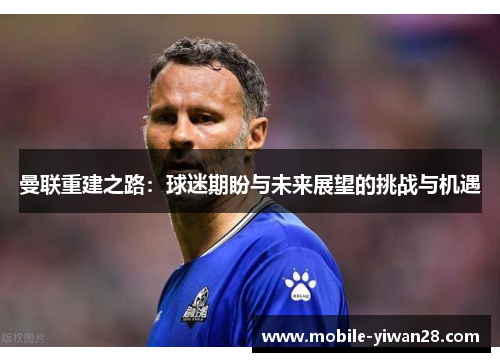 曼联重建之路:球迷期盼与未来展望的挑战与机遇 曼联重建之路:球迷期盼与未来展望的挑战与机遇