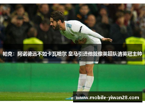 帕克：阿诺德远不如卡瓦哈尔 皇马引进他就像英超队请英冠主帅