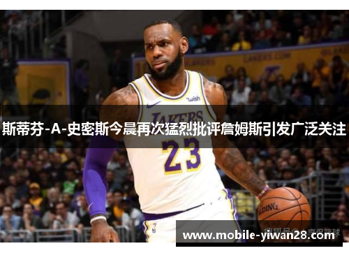 斯蒂芬-A-史密斯今晨再次猛烈批评詹姆斯引发广泛关注 斯蒂芬-A-史密斯今晨再次猛烈批评詹姆斯引发广泛关注