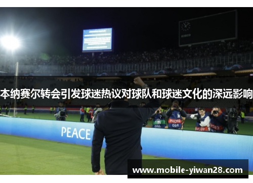 本纳赛尔转会引发球迷热议对球队和球迷文化的深远影响