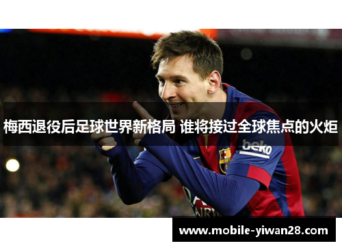 梅西退役后足球世界新格局 谁将接过全球焦点的火炬 梅西退役后足球世界新格局 谁将接过全球焦点的火炬