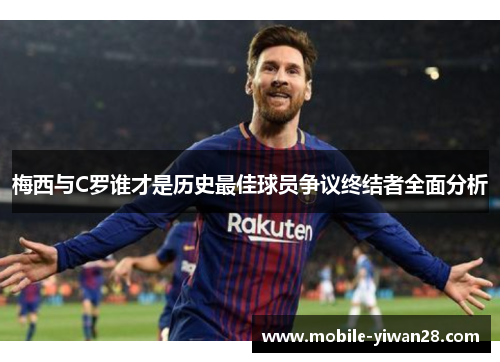 梅西与C罗谁才是历史最佳球员争议终结者全面分析