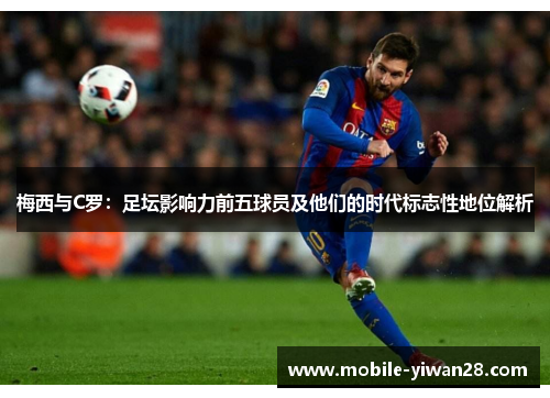 梅西与C罗:足坛影响力前五球员及他们的时代标志性地位解析 梅西与C罗:足坛影响力前五球员及他们的时代标志性地位解析