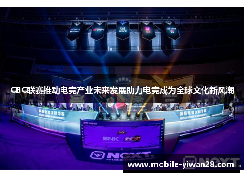 CBC联赛推动电竞产业未来发展助力电竞成为全球文化新风潮 CBC联赛推动电竞产业未来发展助力电竞成为全球文化新风潮