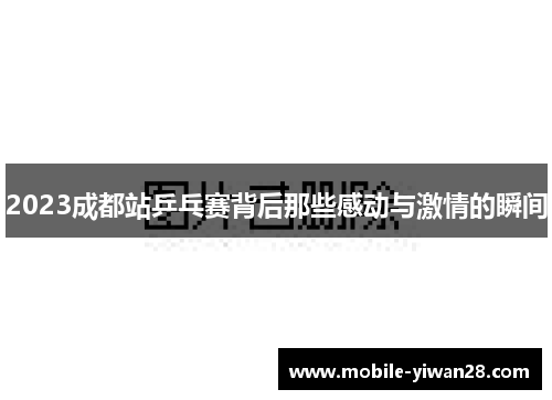 2023成都站乒乓赛背后那些感动与激情的瞬间 2023成都站乒乓赛背后那些感动与激情的瞬间