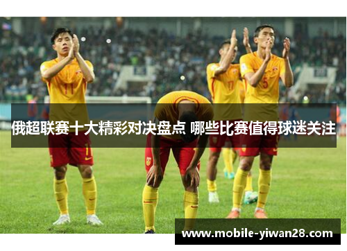 俄超联赛十大精彩对决盘点 哪些比赛值得球迷关注