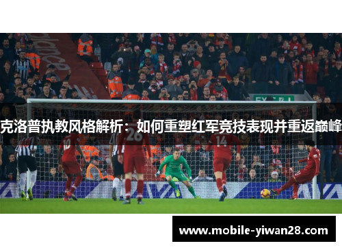 克洛普执教风格解析:如何重塑红军竞技表现并重返巅峰 克洛普执教风格解析:如何重塑红军竞技表现并重返巅峰