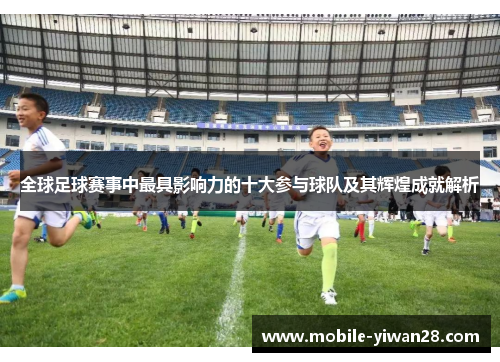 全球足球赛事中最具影响力的十大参与球队及其辉煌成就解析 全球足球赛事中最具影响力的十大参与球队及其辉煌成就解析