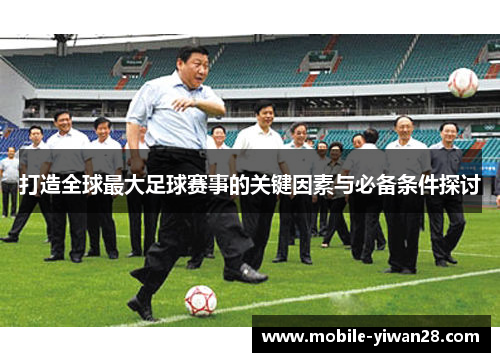 打造全球最大足球赛事的关键因素与必备条件探讨 打造全球最大足球赛事的关键因素与必备条件探讨
