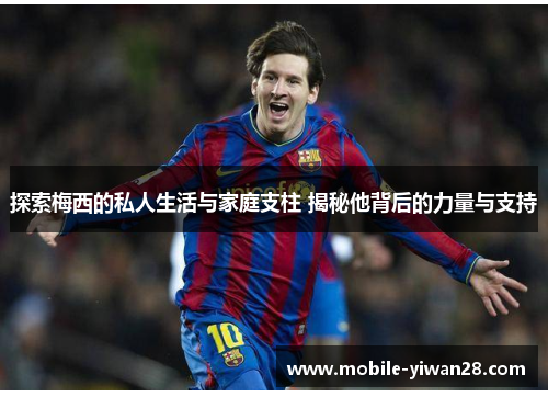 探索梅西的私人生活与家庭支柱 揭秘他背后的力量与支持 探索梅西的私人生活与家庭支柱 揭秘他背后的力量与支持