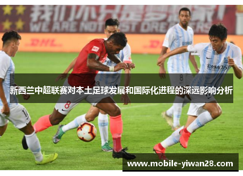 新西兰中超联赛对本土足球发展和国际化进程的深远影响分析 新西兰中超联赛对本土足球发展和国际化进程的深远影响分析