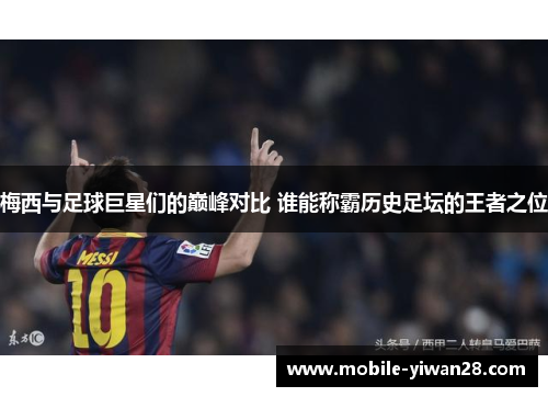 梅西与足球巨星们的巅峰对比 谁能称霸历史足坛的王者之位 梅西与足球巨星们的巅峰对比 谁能称霸历史足坛的王者之位