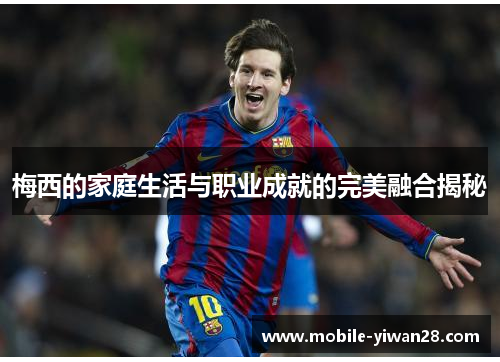 梅西的家庭生活与职业成就的完美融合揭秘 梅西的家庭生活与职业成就的完美融合揭秘