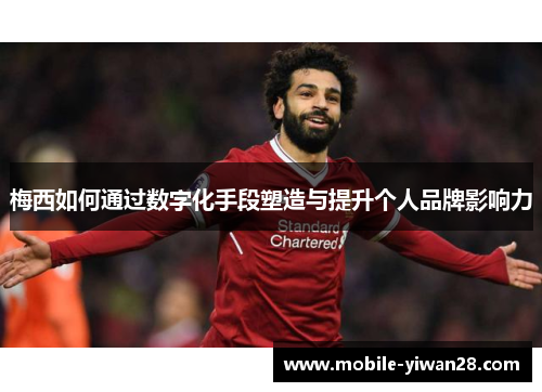 梅西如何通过数字化手段塑造与提升个人品牌影响力 梅西如何通过数字化手段塑造与提升个人品牌影响力