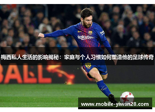 梅西私人生活的影响揭秘:家庭与个人习惯如何塑造他的足球传奇 梅西私人生活的影响揭秘:家庭与个人习惯如何塑造他的足球传奇