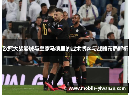 欧冠大战曼城与皇家马德里的战术博弈与战略布局解析 欧冠大战曼城与皇家马德里的战术博弈与战略布局解析