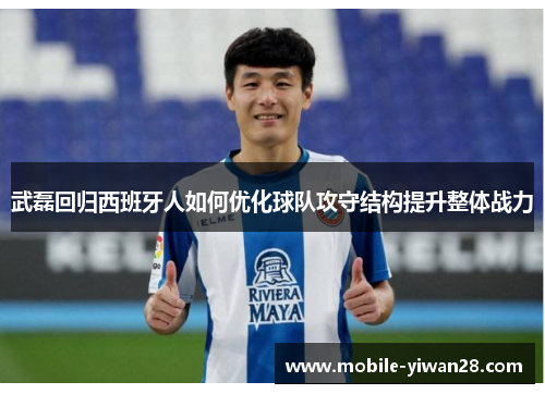 武磊回归西班牙人如何优化球队攻守结构提升整体战力 武磊回归西班牙人如何优化球队攻守结构提升整体战力