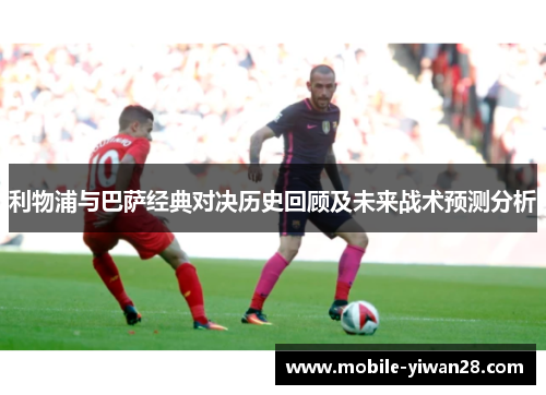 利物浦与巴萨经典对决历史回顾及未来战术预测分析 利物浦与巴萨经典对决历史回顾及未来战术预测分析