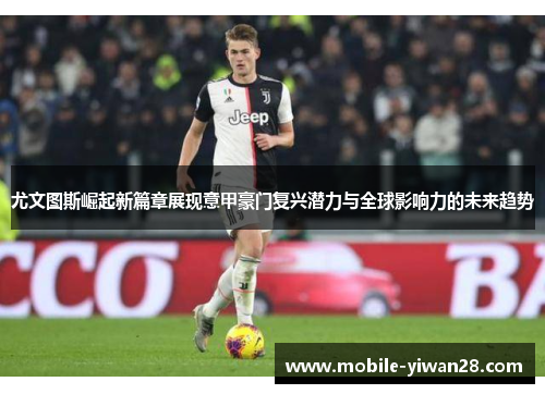 尤文图斯崛起新篇章展现意甲豪门复兴潜力与全球影响力的未来趋势 尤文图斯崛起新篇章展现意甲豪门复兴潜力与全球影响力的未来趋势