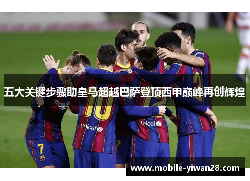 五大关键步骤助皇马超越巴萨登顶西甲巅峰再创辉煌 五大关键步骤助皇马超越巴萨登顶西甲巅峰再创辉煌