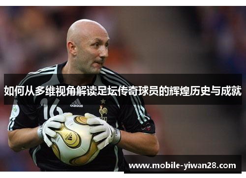 如何从多维视角解读足坛传奇球员的辉煌历史与成就 如何从多维视角解读足坛传奇球员的辉煌历史与成就