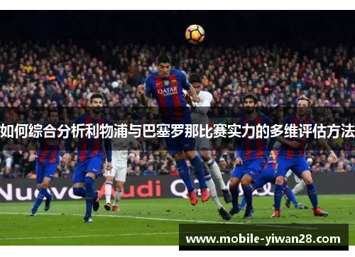 如何综合分析利物浦与巴塞罗那比赛实力的多维评估方法 如何综合分析利物浦与巴塞罗那比赛实力的多维评估方法