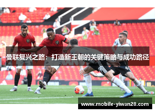 曼联复兴之路:打造新王朝的关键策略与成功路径 曼联复兴之路:打造新王朝的关键策略与成功路径