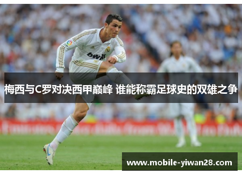 梅西与C罗对决西甲巅峰 谁能称霸足球史的双雄之争 梅西与C罗对决西甲巅峰 谁能称霸足球史的双雄之争