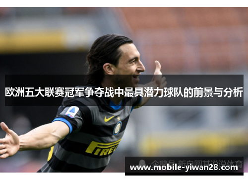 欧洲五大联赛冠军争夺战中最具潜力球队的前景与分析 欧洲五大联赛冠军争夺战中最具潜力球队的前景与分析