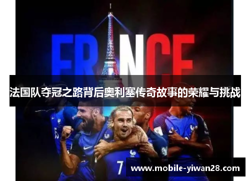 法国队夺冠之路背后奥利塞传奇故事的荣耀与挑战