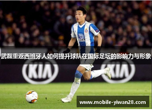 武磊重返西班牙人如何提升球队在国际足坛的影响力与形象 武磊重返西班牙人如何提升球队在国际足坛的影响力与形象