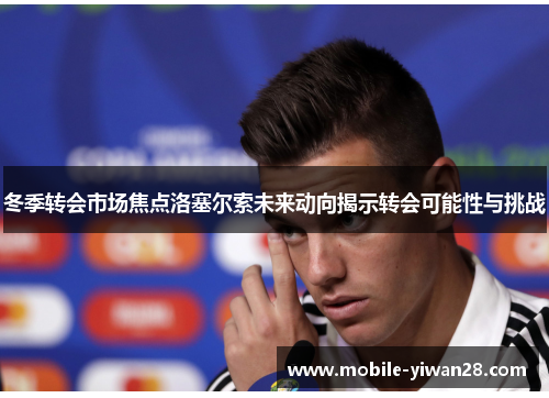 冬季转会市场焦点洛塞尔索未来动向揭示转会可能性与挑战 冬季转会市场焦点洛塞尔索未来动向揭示转会可能性与挑战