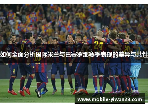 如何全面分析国际米兰与巴塞罗那赛季表现的差异与共性 如何全面分析国际米兰与巴塞罗那赛季表现的差异与共性