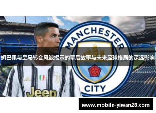 姆巴佩与皇马转会风波揭示的幕后故事与未来足球格局的深远影响 姆巴佩与皇马转会风波揭示的幕后故事与未来足球格局的深远影响