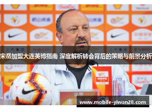 宋岳加盟大连英博指南 深度解析转会背后的策略与前景分析 宋岳加盟大连英博指南 深度解析转会背后的策略与前景分析