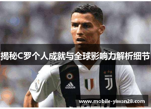 揭秘C罗个人成就与全球影响力解析细节 揭秘C罗个人成就与全球影响力解析细节
