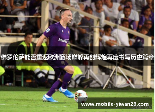 佛罗伦萨能否重返欧洲赛场巅峰再创辉煌再度书写历史篇章 佛罗伦萨能否重返欧洲赛场巅峰再创辉煌再度书写历史篇章