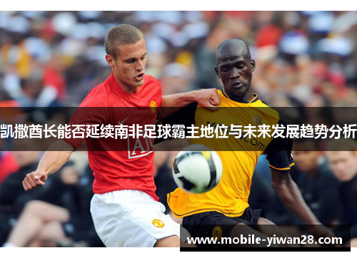 凯撒酋长能否延续南非足球霸主地位与未来发展趋势分析 凯撒酋长能否延续南非足球霸主地位与未来发展趋势分析