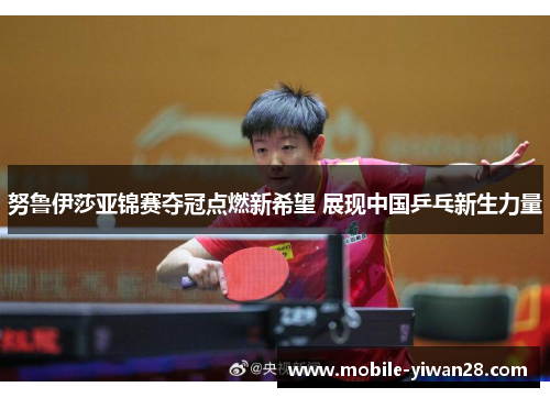 努鲁伊莎亚锦赛夺冠点燃新希望 展现中国乒乓新生力量 努鲁伊莎亚锦赛夺冠点燃新希望 展现中国乒乓新生力量