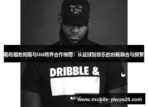 勒布朗詹姆斯与Uzi跨界合作指南:从篮球到音乐的创新融合与探索 勒布朗詹姆斯与Uzi跨界合作指南:从篮球到音乐的创新融合与探索
